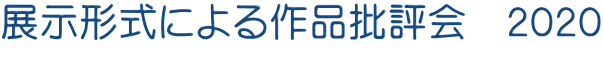 展示形式による作品批評会　２０２０ 